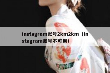 instagram账号2km2km（Instagram账号不可用）