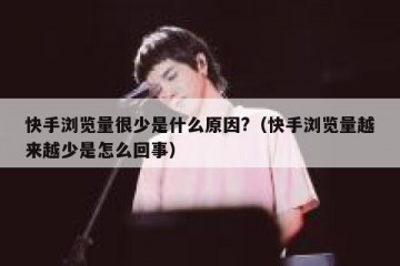 快手浏览量很少是什么原因?（快手浏览量越来越少是怎么回事）
