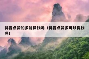 抖音点赞的多能挣钱吗（抖音点赞多可以得钱吗）