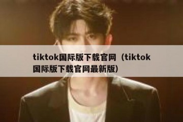 tiktok国际版下载官网（tiktok国际版下载官网最新版）