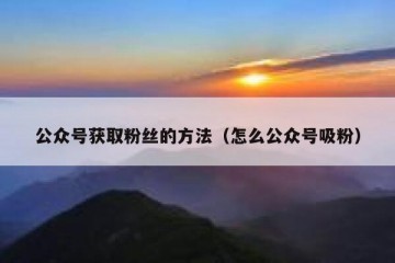 公众号获取粉丝的方法（怎么公众号吸粉）