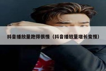 抖音播放量跑得很慢（抖音播放量增长变慢）