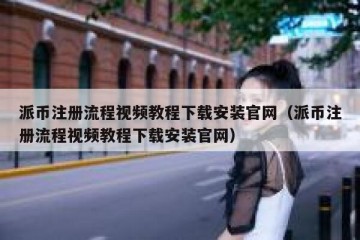 派币注册流程视频教程下载安装官网（派币注册流程视频教程下载安装官网）