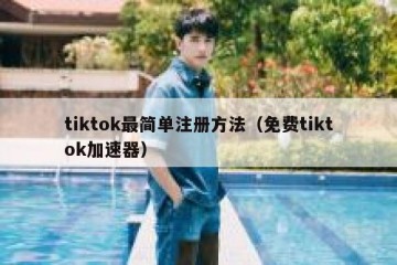 tiktok最简单注册方法（免费tiktok加速器）