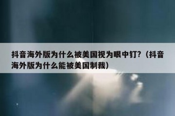 抖音海外版为什么被美国视为眼中钉?（抖音海外版为什么能被美国制裁）