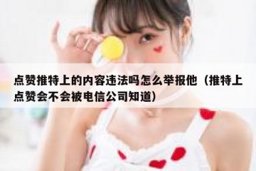 点赞推特上的内容违法吗怎么举报他（推特上点赞会不会被电信公司知道）