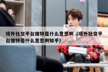 境外社交平台推特是什么意思啊（境外社交平台推特是什么意思啊知乎）
