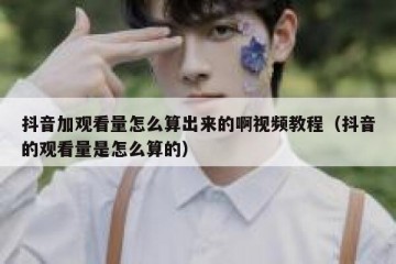 抖音加观看量怎么算出来的啊视频教程（抖音的观看量是怎么算的）