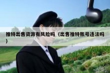 推特出售资源有风险吗（出售推特账号违法吗）