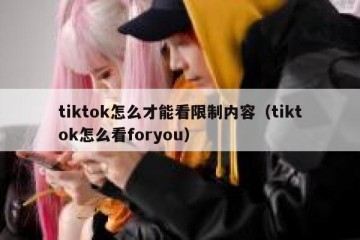 tiktok怎么才能看限制内容（tiktok怎么看foryou）