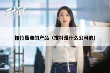推特是谁的产品（推特是什么公司的）