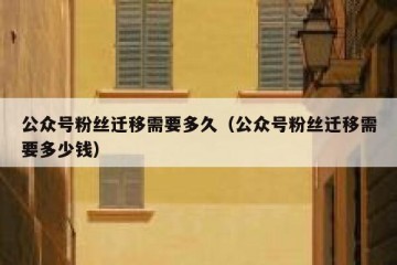 公众号粉丝迁移需要多久（公众号粉丝迁移需要多少钱）