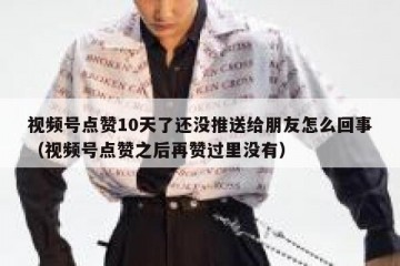 视频号点赞10天了还没推送给朋友怎么回事（视频号点赞之后再赞过里没有）