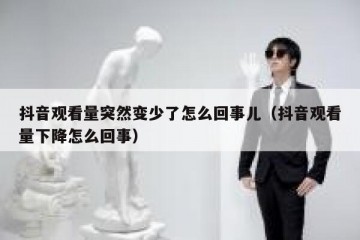 抖音观看量突然变少了怎么回事儿（抖音观看量下降怎么回事）