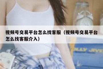 视频号交易平台怎么找客服（视频号交易平台怎么找客服介入）