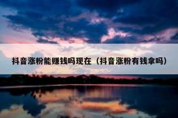 抖音涨粉能赚钱吗现在（抖音涨粉有钱拿吗）