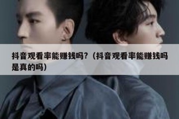 抖音观看率能赚钱吗?（抖音观看率能赚钱吗是真的吗）