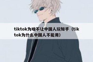 tiktok为啥不让中国人玩知乎（tiktok为什么中国人不能用）