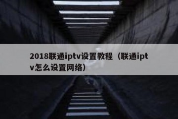 2018联通iptv设置教程（联通iptv怎么设置网络）