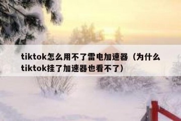 tiktok怎么用不了雷电加速器（为什么tiktok挂了加速器也看不了）