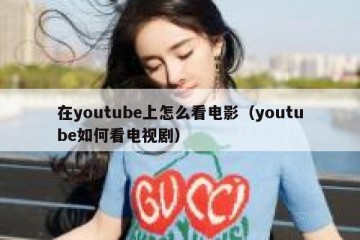 在youtube上怎么看电影（youtube如何看电视剧）