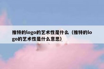 推特的logo的艺术性是什么（推特的logo的艺术性是什么意思）