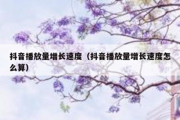 抖音播放量增长速度（抖音播放量增长速度怎么算）