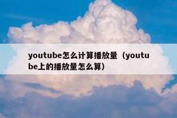 youtube怎么计算播放量（youtube上的播放量怎么算）