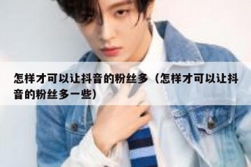 怎样才可以让抖音的粉丝多（怎样才可以让抖音的粉丝多一些）