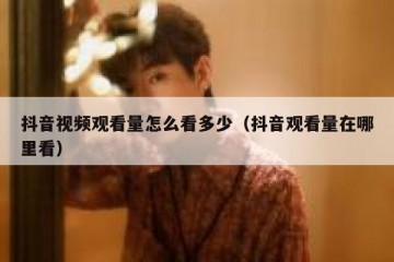 抖音视频观看量怎么看多少（抖音观看量在哪里看）