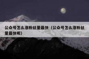 公众号怎么涨粉丝量最快（公众号怎么涨粉丝量最快呢）
