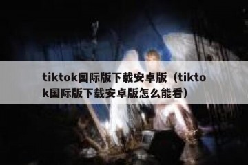 tiktok国际版下载安卓版（tiktok国际版下载安卓版怎么能看）