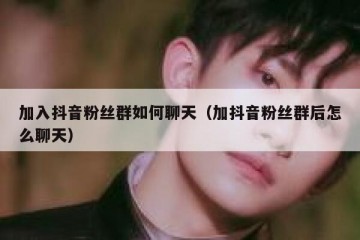 加入抖音粉丝群如何聊天（加抖音粉丝群后怎么聊天）