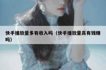 快手播放量多有收入吗（快手播放量高有钱赚吗）