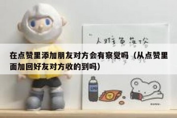 在点赞里添加朋友对方会有察觉吗（从点赞里面加回好友对方收的到吗）