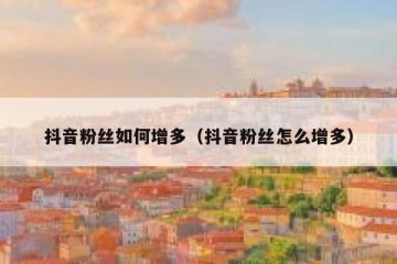 抖音粉丝如何增多（抖音粉丝怎么增多）