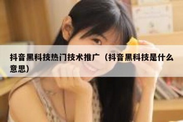 抖音黑科技热门技术推广（抖音黑科技是什么意思）