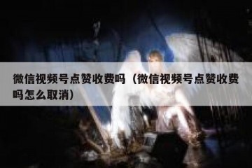 微信视频号点赞收费吗（微信视频号点赞收费吗怎么取消）