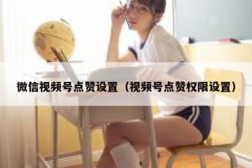 微信视频号点赞设置（视频号点赞权限设置）