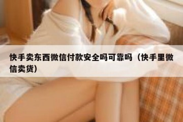 快手卖东西微信付款安全吗可靠吗（快手里微信卖货）