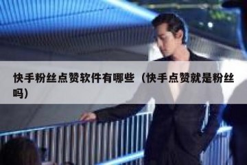 快手粉丝点赞软件有哪些（快手点赞就是粉丝吗）