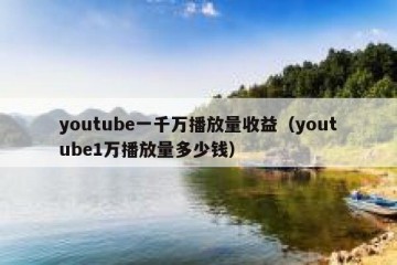youtube一千万播放量收益（youtube1万播放量多少钱）