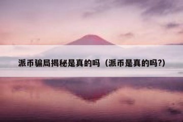 派币骗局揭秘是真的吗（派币是真的吗?）