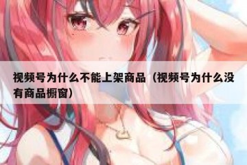 视频号为什么不能上架商品（视频号为什么没有商品橱窗）