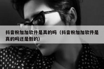 抖音粉加加软件是真的吗（抖音粉加加软件是真的吗还是假的）