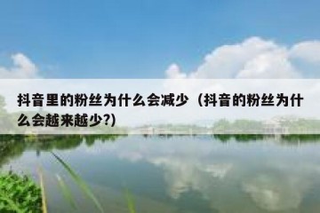 抖音里的粉丝为什么会减少（抖音的粉丝为什么会越来越少?）