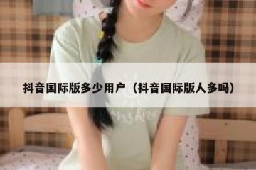抖音国际版多少用户（抖音国际版人多吗）