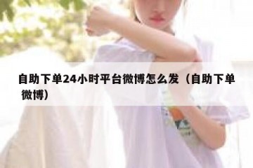 自助下单24小时平台微博怎么发（自助下单 微博）