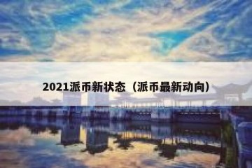 2021派币新状态（派币最新动向）