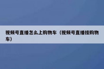视频号直播怎么上购物车（视频号直播挂购物车）